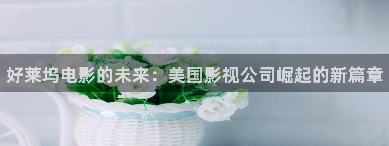 搜索西瓜视频：好莱坞电影的未来：美国影视公司崛起的新篇章
