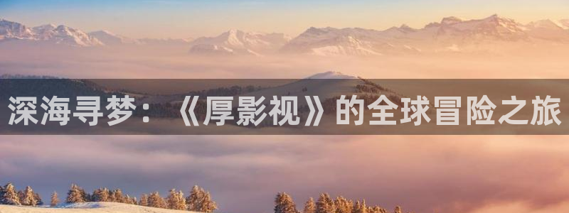 大连西瓜：深海寻梦：《厚影视》的全球冒险之旅