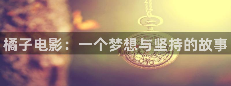 西瓜第一影院：橘子电影：一个梦想与坚持的故事