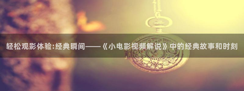 披荆斩棘的哥哥在线观看免费版西瓜：轻松观影体验:经典瞬间——《小电影视频解说》中的经典故事和时刻