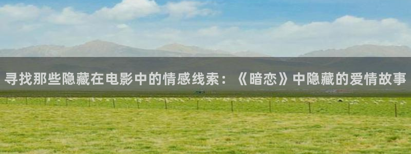 西瓜视频app：寻找那些隐藏在电影中的情感线索：《暗恋》中隐藏的爱情故事